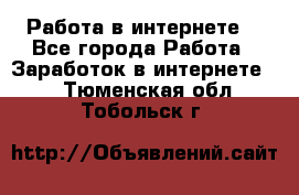 Работа в интернете  - Все города Работа » Заработок в интернете   . Тюменская обл.,Тобольск г.